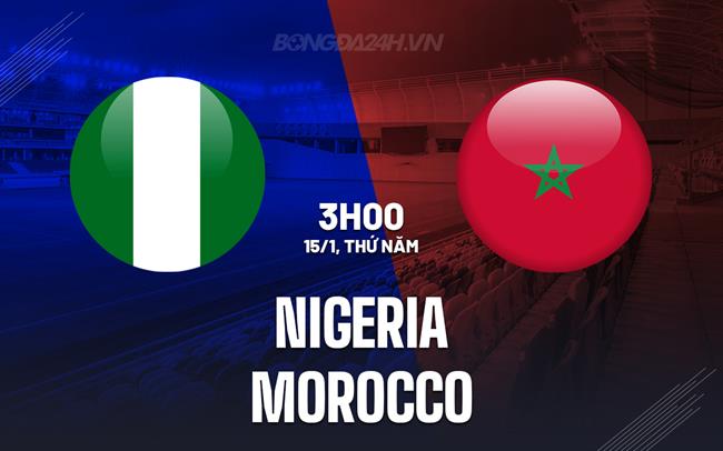 Nhận định - dự đoán Nigeria vs Morocco 3h00 ngày 15/1 (AFCON 2025)