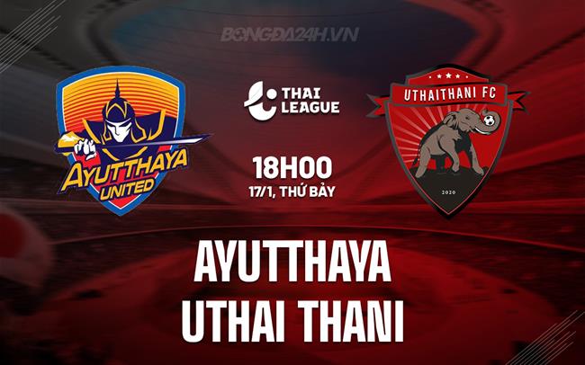 Nhận định Ayutthaya vs Uthai Thani 18h00 ngày 17/1 (VĐQG Thái Lan 2025/26)
