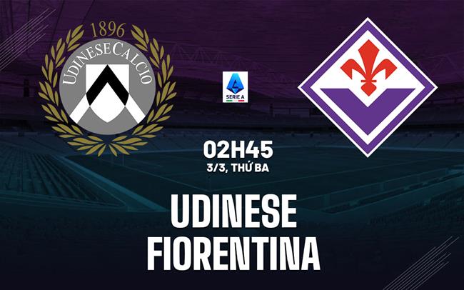 Nhận định Udinese vs Fiorentina (2h45 ngày 3/3): Vượt khó được không?