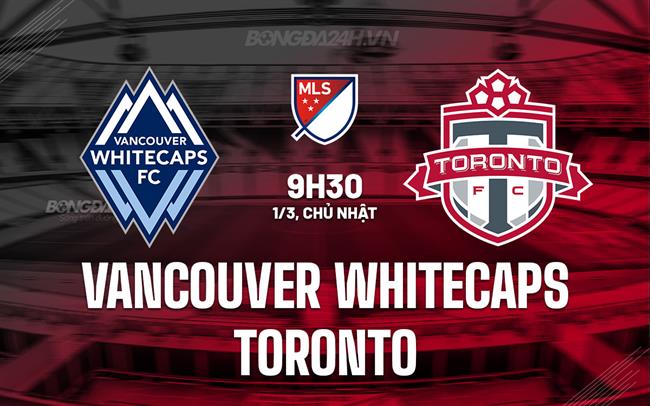 Nhận định Vancouver Whitecaps vs Toronto 9h30 ngày 1/3 (Nhà nghề Mỹ 2026)