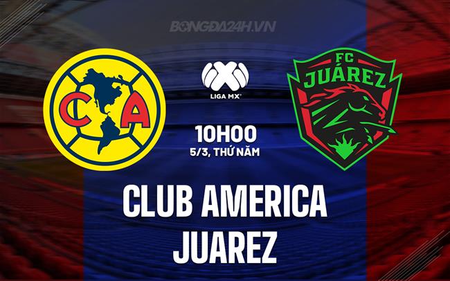 Nhận định Club America vs Juarez 10h00 ngày 5/3 (VĐQG Mexico 2025/26)