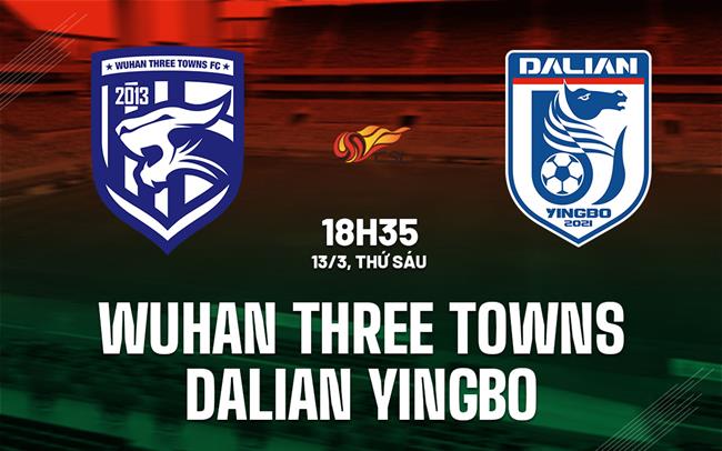 Nhận định Wuhan Three Towns vs Dalian Yingbo 18h35 ngày 13/3 (VĐQG Trung Quốc 2026)