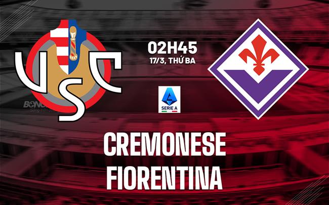 Nhận định Cremonese vs Fiorentina (2h45 ngày 17/3): Chờ đội khách vượt khó