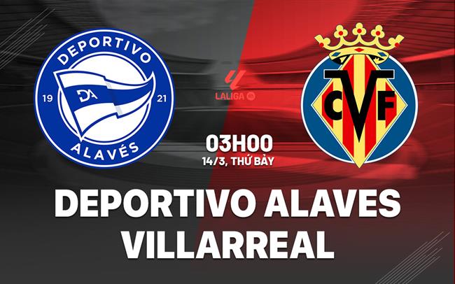 Nhận định Alaves vs Villarreal (3h00 ngày 14/3): Vượt khó được không?