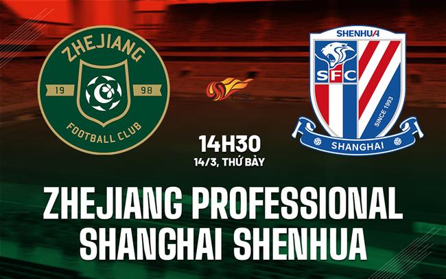 Nhận định Zhejiang Professional vs Shanghai Shenhua 14h30 ngày 14/3 (VĐQG Trung Quốc 2026)