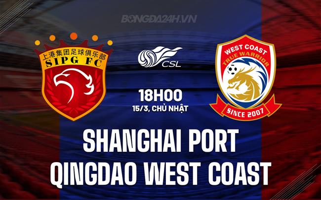 Nhận định Shanghai Port vs Qingdao West Coast 18h00 ngày 15/3 (VĐQG Trung Quốc 2026)