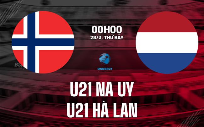 Nhận định U21 Na Uy vs U21 Hà Lan 0h00 ngày 28/3 (Vòng loại U21 châu Âu 2027)