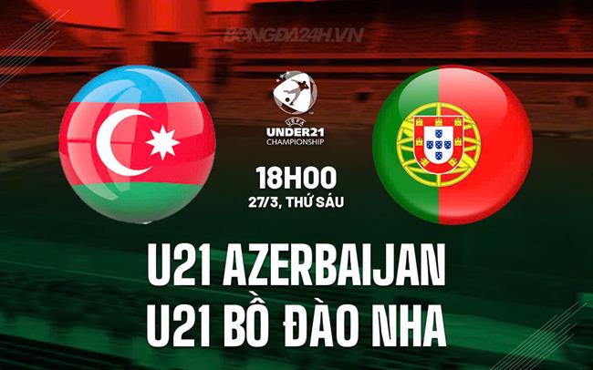 Nhận định U21 Azerbaijan vs U21 Bồ Đào Nha 18h00 ngày 27/3 (Vòng loại U21 châu Âu 2027)