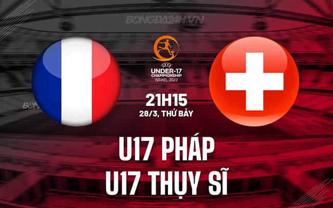 Nhận định U19 Pháp vs U19 Thụy Sĩ 21h15 ngày 28/3 (Vòng loại U19 châu Âu 2026)