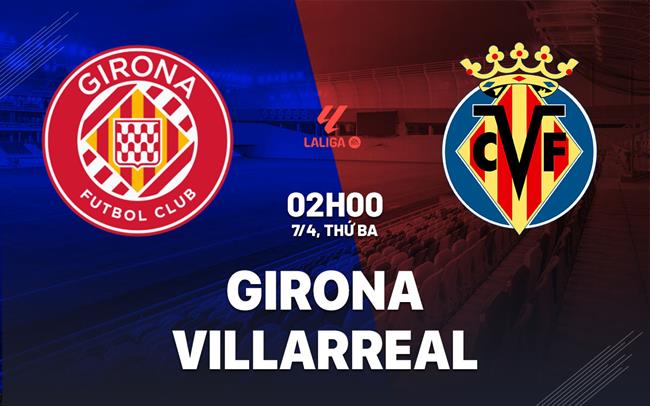 Nhận định Girona vs Villarreal (2h00 ngày 7/4): Vượt khó được không?
