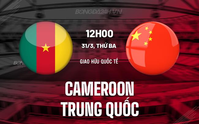 Nhận định Cameroon vs Trung Quốc 12h00 ngày 31/3 (Giao hữu quốc tế)