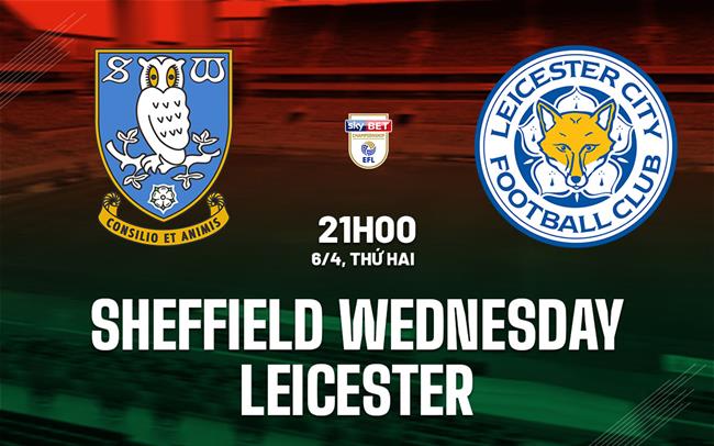 Nhận định Sheffield Wednesday vs Leicester 21h00 ngày 6/4 (Hạng Nhất Anh 2025/26)