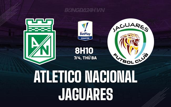 Nhận định Atletico Nacional vs Jaguares 8h10 ngày 7/4 (VĐQG Colombia 2026)