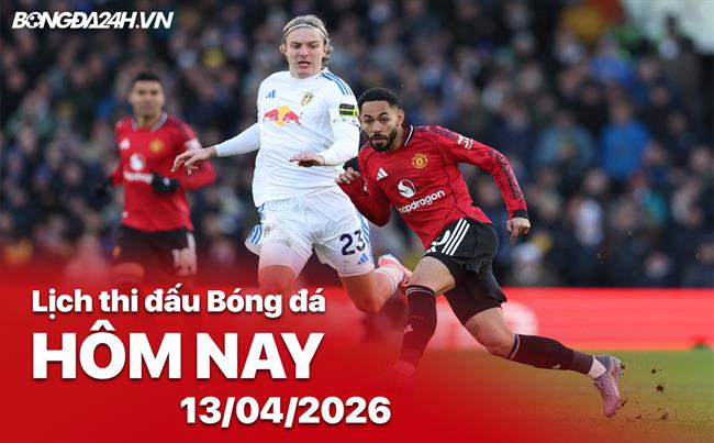 Lịch thi đấu, trực tiếp bóng đá hôm nay 13/04/2026: MU vs Leeds