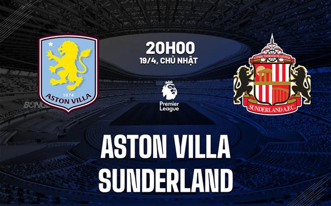 Nhận định Aston Villa vs Sunderland 20h00 ngày 19/4 (Premier League 2025/26)