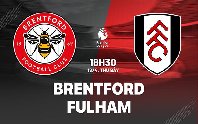 Nhận định Brentford vs Fulham (18h30 ngày 18/4): Lợi thế sân nhà