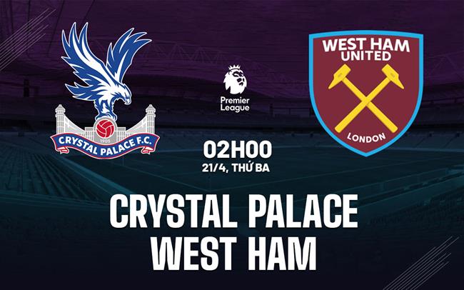 Nhận định Crystal Palace vs West Ham (2h00 ngày 21/4): Khát vọng trụ hạng