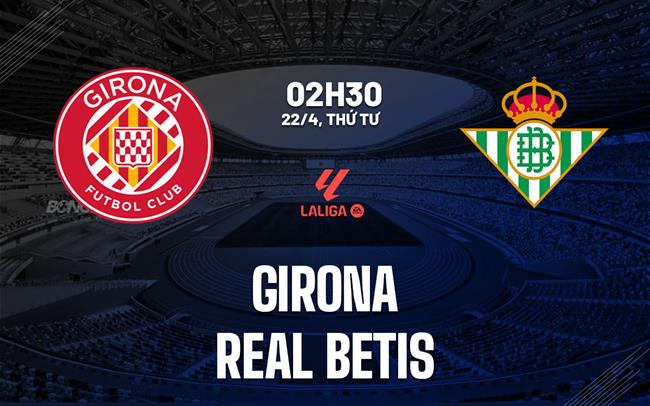 Nhận định Girona vs Real Betis (2h30 ngày 22/4): Chủ nhà khó chịu