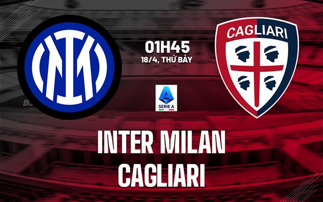 Nhận định Inter Milan vs Cagliari (1h45 ngày 18/4): Củng cố ngôi đầu
