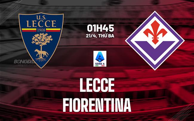 Nhận định Lecce vs Fiorentina 01h45 ngày 21/4 (Serie A 2025/26)