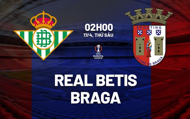 Nhận định Real Betis vs Braga (2h00 ngày 17/4): Lợi thế sân nhà