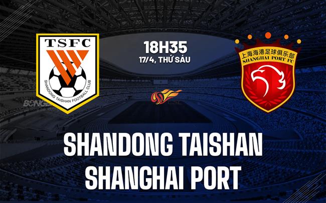 Nhận định Shandong Taishan vs Shanghai Port 18h35 ngày 17/4 (VĐQG Trung Quốc 2026)