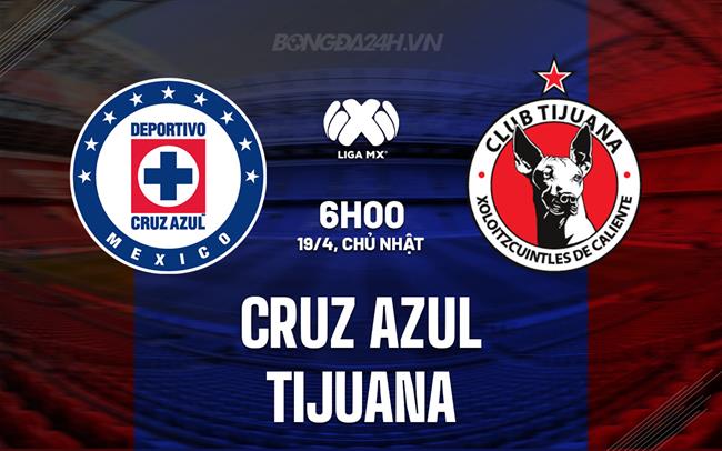 Nhận định - dự đoán Cruz Azul vs Tijuana 6h00 ngày 19/4 (VĐQG Mexico 2025/26)