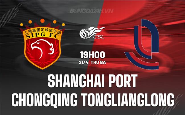 Nhận định Shanghai Port vs Chongqing Tonglianglong 19h00 ngày 21/4 (VĐQG Trung Quốc 2026)