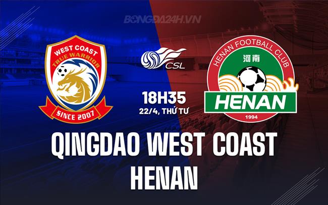 Nhận định Qingdao West Coast vs Henan FC 18h35 ngày 22/4 (VĐQG Trung Quốc 2026)
