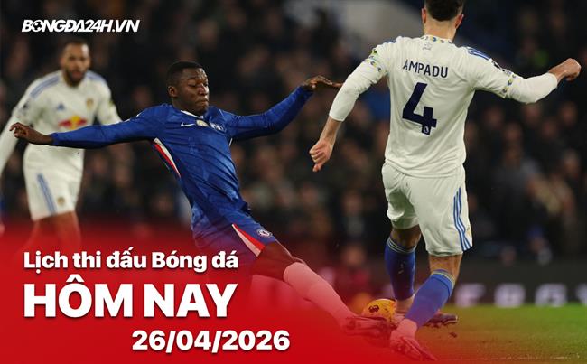 Lịch thi đấu, trực tiếp bóng đá hôm nay 26/04/2026: Chelsea vs Leeds