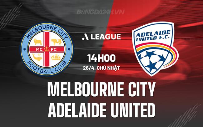 Nhận định Melbourne City vs Adelaide United 14h30 ngày 26/4 (VĐQG Australia 2025/26)