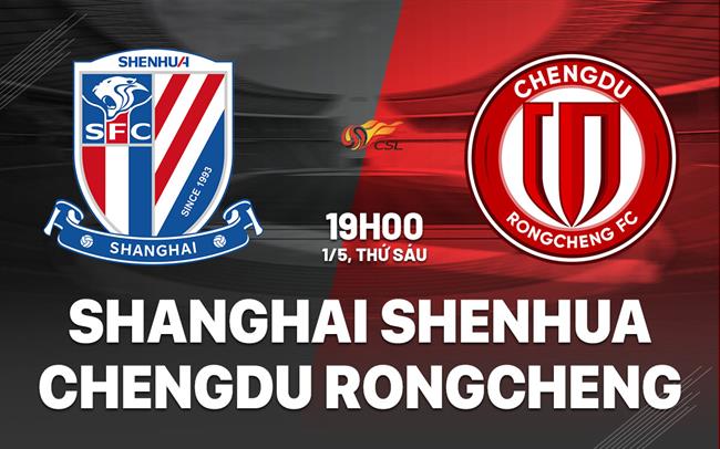 Nhận định Shanghai Shenhua vs Chengdu Rongcheng 19h00 ngày 1/5 (VĐQG Trung Quốc 2026)