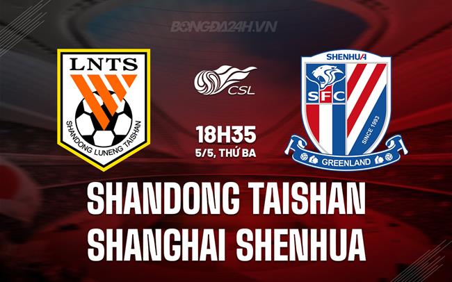 Nhận định Shandong Taishan vs Shanghai Shenhua 18h35 ngày 5/5 (VĐQG Trung Quốc 2026)