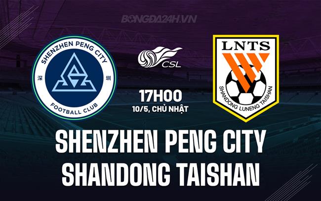 Nhận định Shenzhen Peng City vs Shandong Taishan 17h00 ngày 10/5 (VĐQG Trung Quốc 2026)