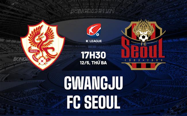 Nhận định Gwangju vs FC Seoul 17h30 ngày 12/5 (VĐQG Hàn Quốc 2026)
