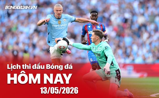 Lịch thi đấu, trực tiếp bóng đá hôm nay 13/05/2026: Man City vs Crystal Palace