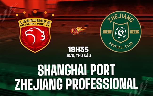 Nhận định Shanghai Port vs Zhejiang Professional 18h35 ngày 15/5 (VĐQG Trung Quốc 2026)