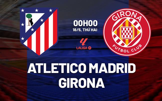 Nhận định Atletico Madrid vs Girona 00h00 ngày 18/5 (La Liga 2025/26)