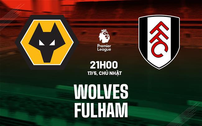 Nhận định Wolves vs Fulham 21h00 ngày 17/5 (Premier League 2025/26)