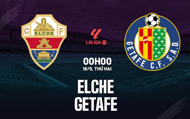 Nhận định bóng đá Elche vs Getafe 0h00 ngày 18/5 (La Liga 2025/26)