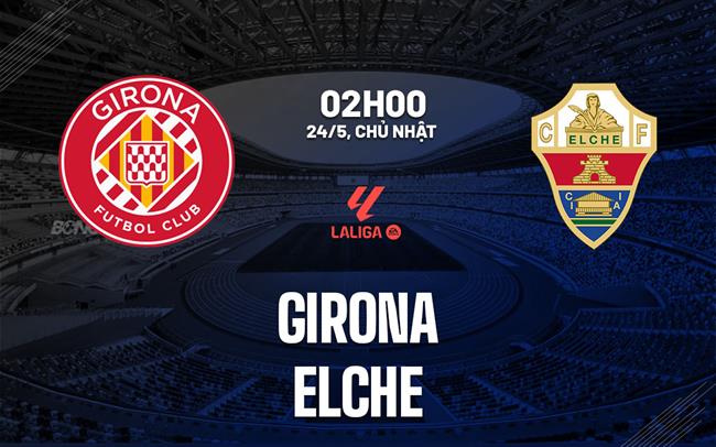 Nhận định bóng đá Girona vs Elche 2h00 ngày 24/5 (La Liga 2025/26)