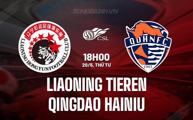 Nhận định Liaoning Tieren vs Qingdao Hainiu 18h00 ngày 20/5 (VĐQG Trung Quốc 2026)