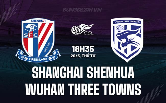 Nhận định Shanghai Shenhua vs Wuhan Three Towns 18h35 ngày 20/5 (VĐQG Trung Quốc 2026)
