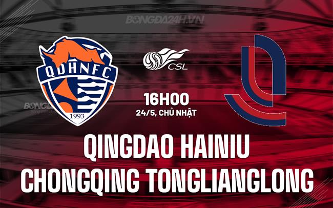 Nhận định Qingdao Hainiu vs Chongqing Tonglianglong 16h00 ngày 24/5 (VĐQG Trung Quốc 2026)