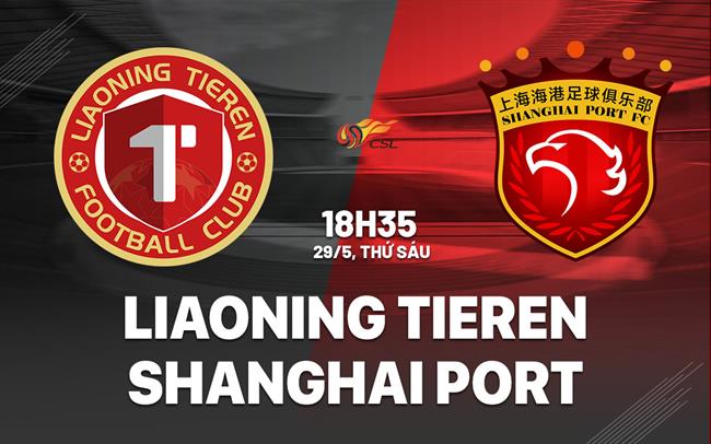 Nhận định Liaoning Tieren vs Shanghai Port 18h35 ngày 29/5 (VĐQG Trung Quốc 2026)