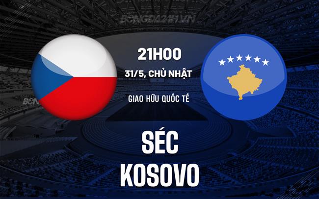 Nhận định - dự đoán Séc vs Kosovo 21h00 ngày 31/5 (Giao hữu quốc tế)
