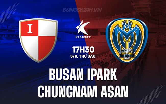 Nhận định Busan IPark vs Chungnam Asan 17h30 ngày 5/6 (Hạng 2 Hàn Quốc 2026)