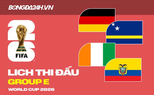 Lịch thi đấu bảng E tại VCK World Cup 2026 đầy đủ