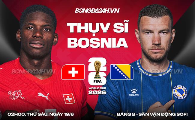 Nhận định Thụy Sĩ vs Bosnia (02h00 ngày 19/6): La Nati quyết thắng