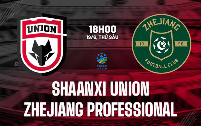 Nhận định ShaanXi Union vs Zhejiang Professional 18h00 ngày 19/6 (Cúp QG Trung Quốc 2026)